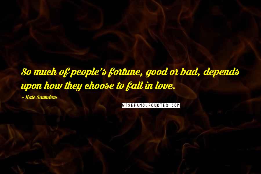 Kate Saunders Quotes: So much of people's fortune, good or bad, depends upon how they choose to fall in love.