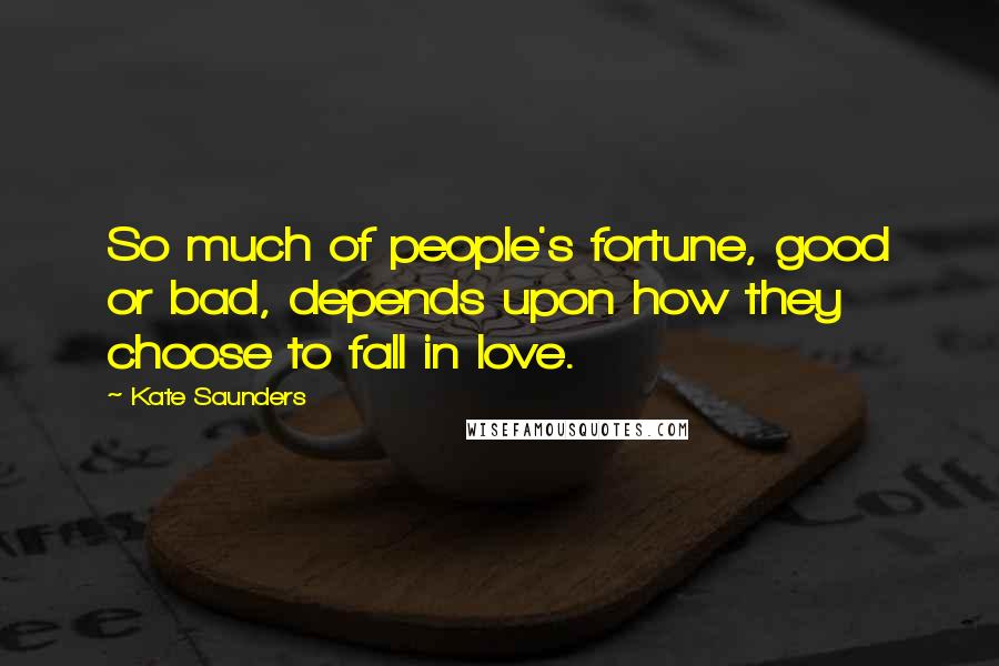 Kate Saunders Quotes: So much of people's fortune, good or bad, depends upon how they choose to fall in love.