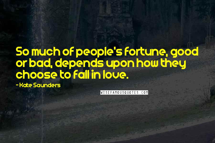 Kate Saunders Quotes: So much of people's fortune, good or bad, depends upon how they choose to fall in love.