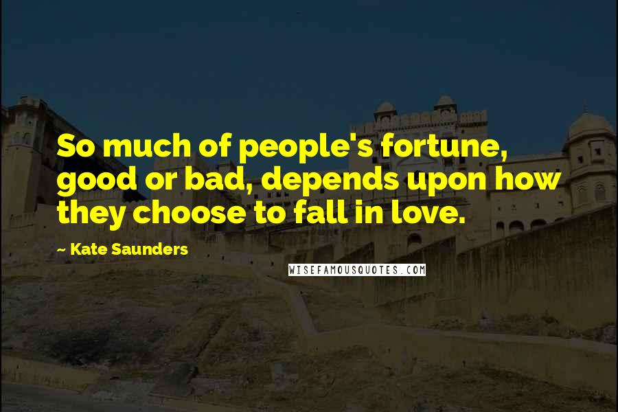 Kate Saunders Quotes: So much of people's fortune, good or bad, depends upon how they choose to fall in love.