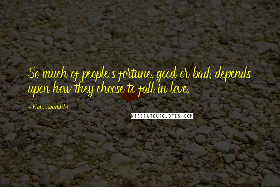 Kate Saunders Quotes: So much of people's fortune, good or bad, depends upon how they choose to fall in love.