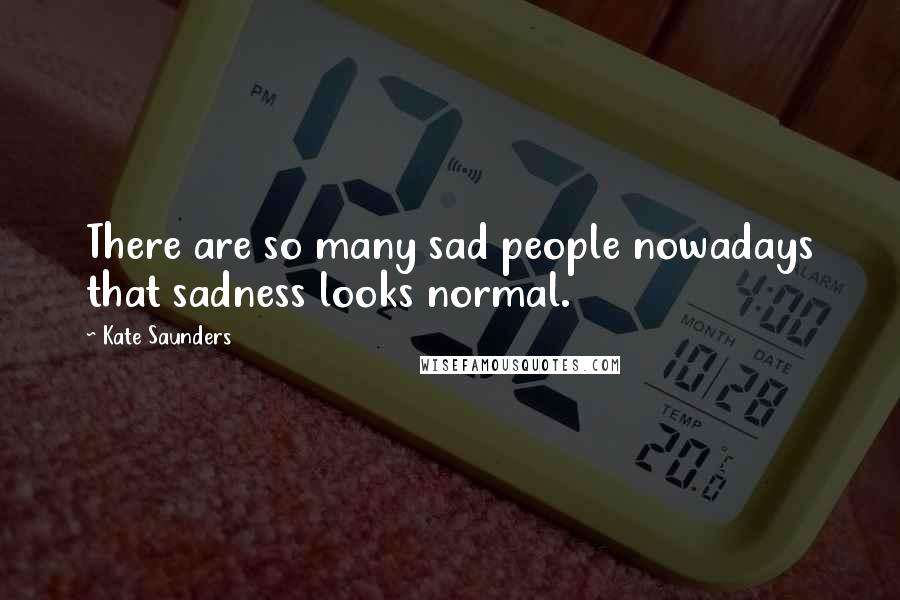 Kate Saunders Quotes: There are so many sad people nowadays that sadness looks normal.