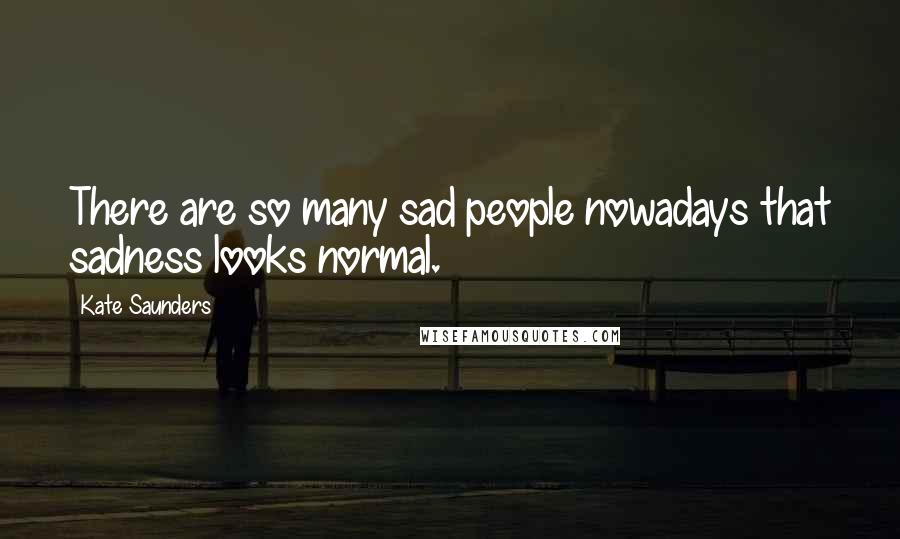 Kate Saunders Quotes: There are so many sad people nowadays that sadness looks normal.