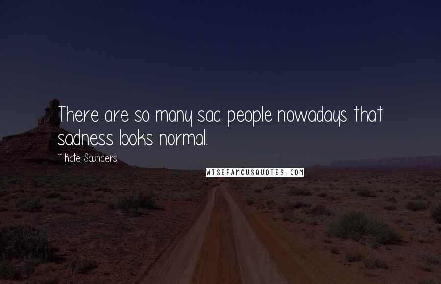 Kate Saunders Quotes: There are so many sad people nowadays that sadness looks normal.