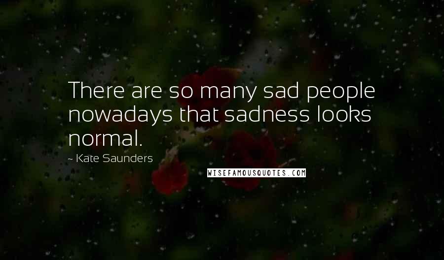 Kate Saunders Quotes: There are so many sad people nowadays that sadness looks normal.