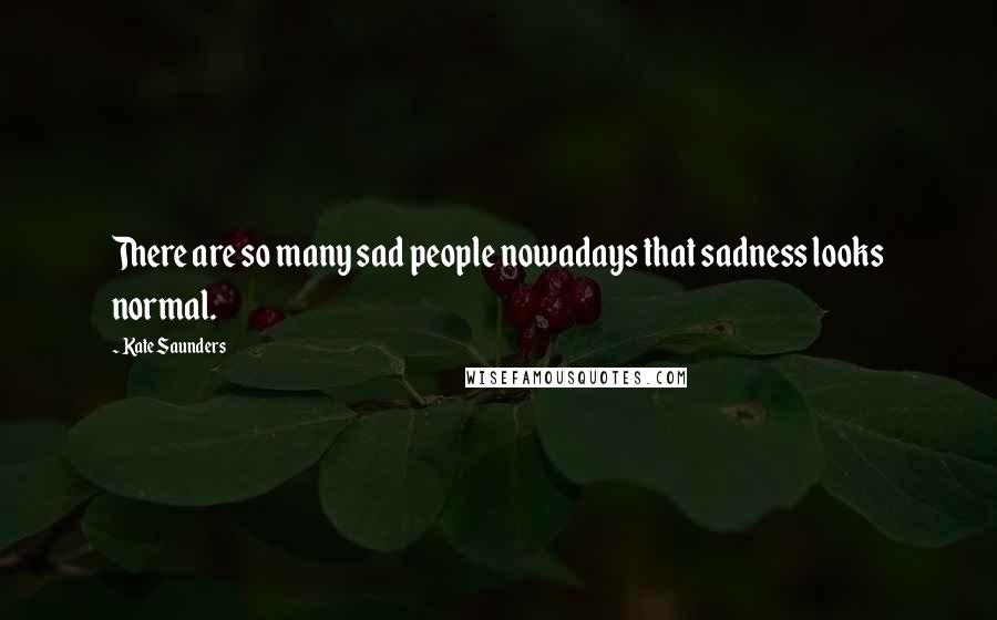 Kate Saunders Quotes: There are so many sad people nowadays that sadness looks normal.