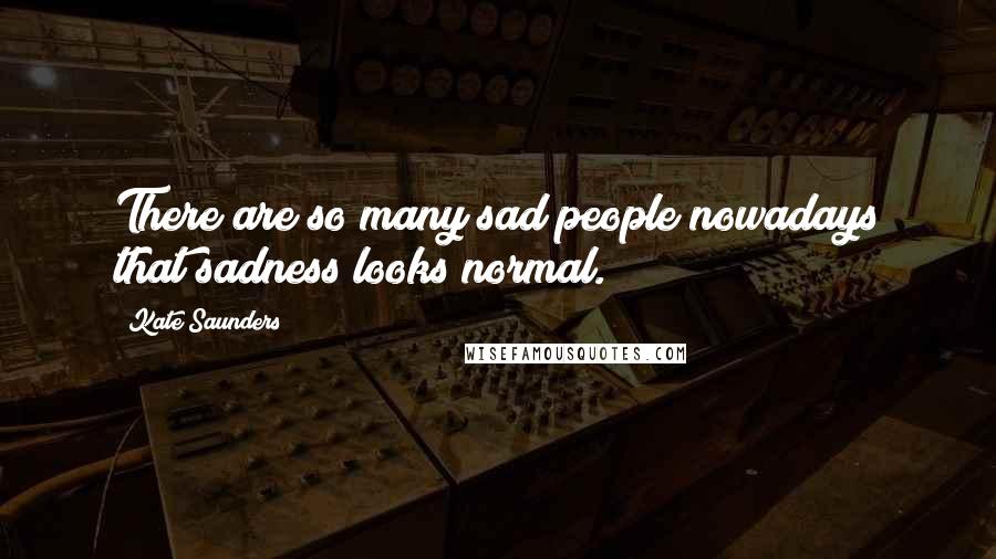 Kate Saunders Quotes: There are so many sad people nowadays that sadness looks normal.