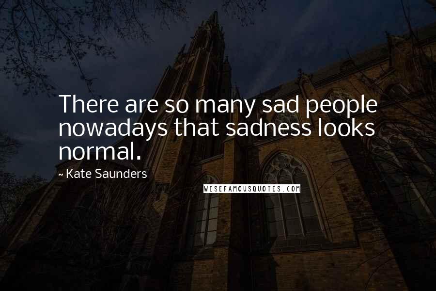 Kate Saunders Quotes: There are so many sad people nowadays that sadness looks normal.