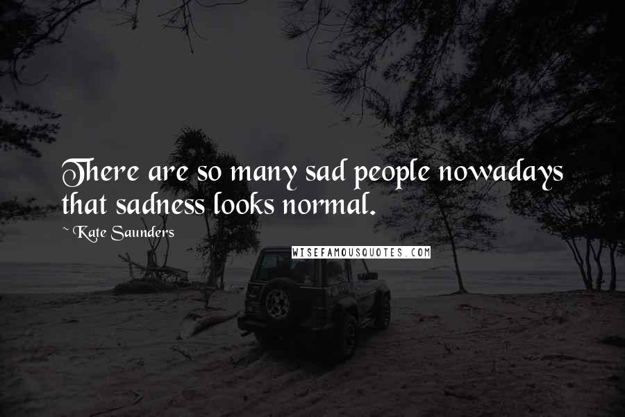 Kate Saunders Quotes: There are so many sad people nowadays that sadness looks normal.