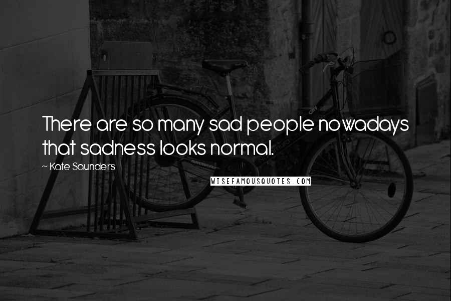 Kate Saunders Quotes: There are so many sad people nowadays that sadness looks normal.