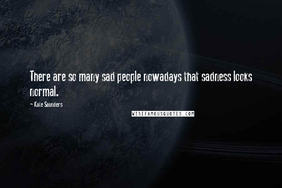 Kate Saunders Quotes: There are so many sad people nowadays that sadness looks normal.