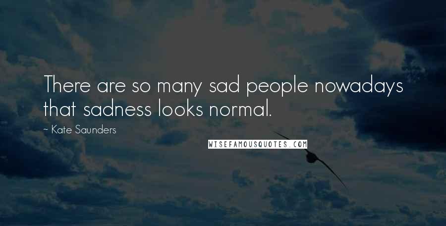 Kate Saunders Quotes: There are so many sad people nowadays that sadness looks normal.