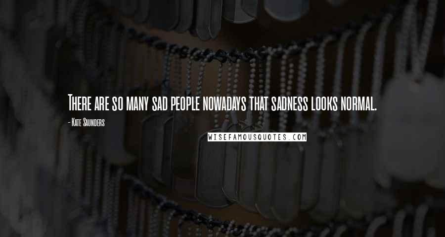 Kate Saunders Quotes: There are so many sad people nowadays that sadness looks normal.