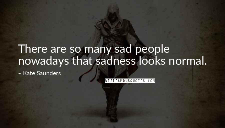 Kate Saunders Quotes: There are so many sad people nowadays that sadness looks normal.