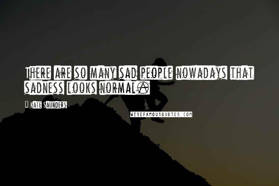 Kate Saunders Quotes: There are so many sad people nowadays that sadness looks normal.