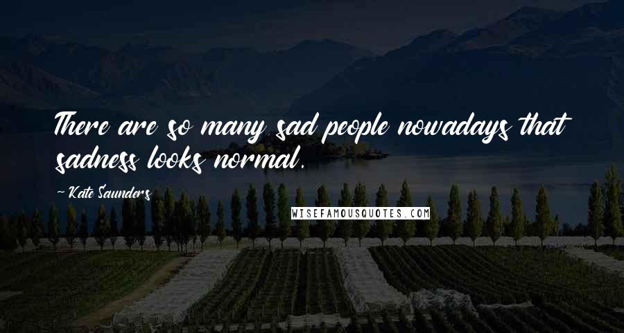 Kate Saunders Quotes: There are so many sad people nowadays that sadness looks normal.