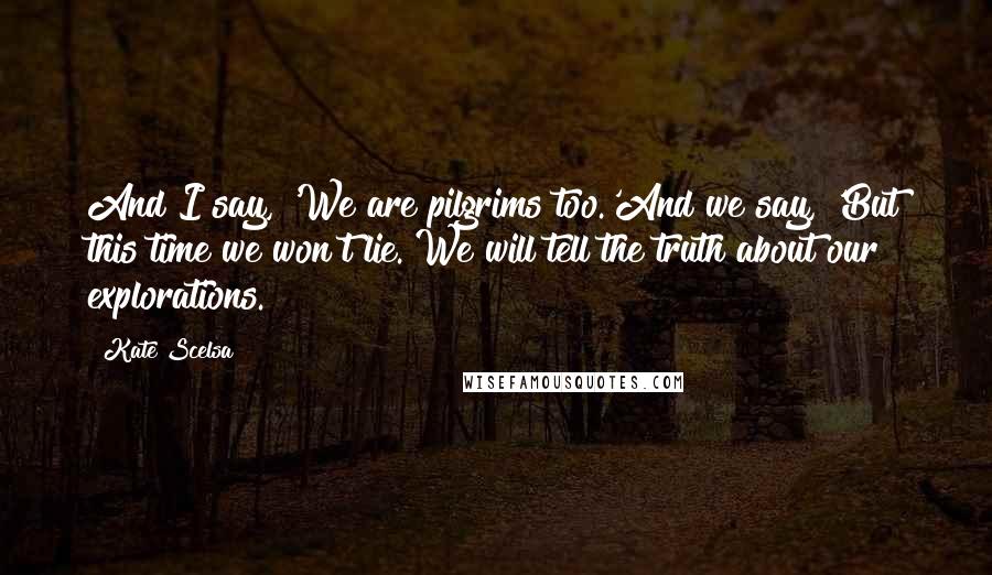 Kate Scelsa Quotes: And I say, 'We are pilgrims too.'And we say, 'But this time we won't lie. We will tell the truth about our explorations.