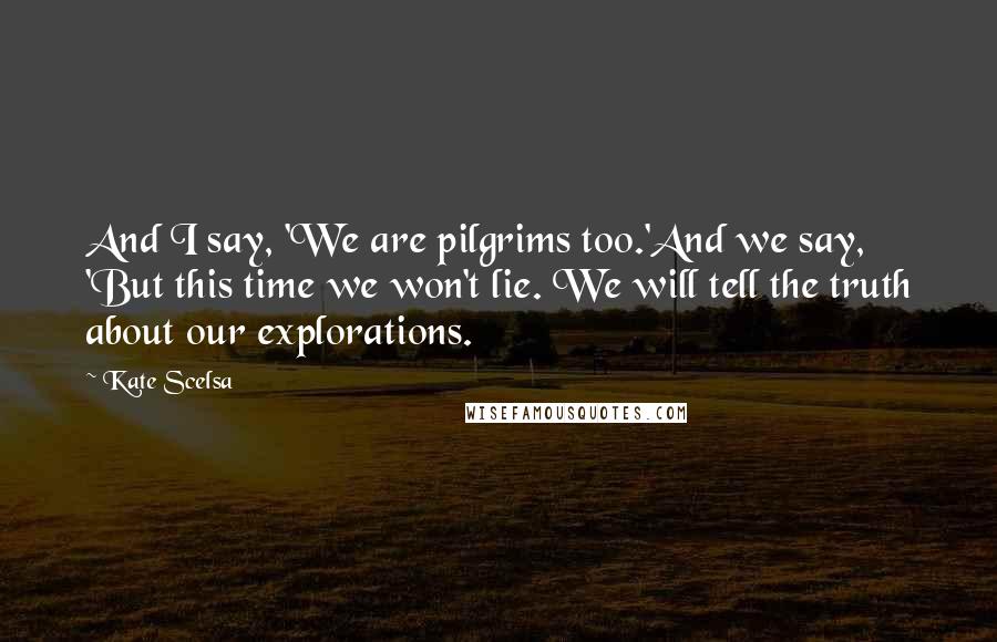 Kate Scelsa Quotes: And I say, 'We are pilgrims too.'And we say, 'But this time we won't lie. We will tell the truth about our explorations.