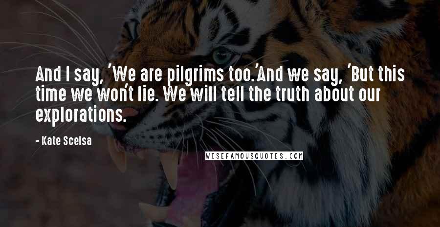 Kate Scelsa Quotes: And I say, 'We are pilgrims too.'And we say, 'But this time we won't lie. We will tell the truth about our explorations.