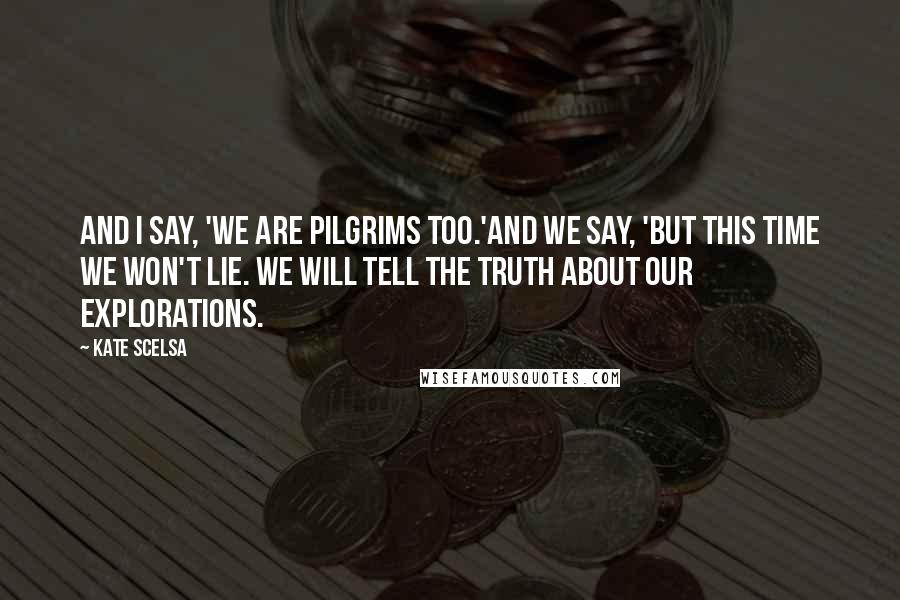 Kate Scelsa Quotes: And I say, 'We are pilgrims too.'And we say, 'But this time we won't lie. We will tell the truth about our explorations.