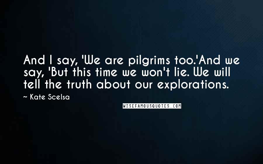 Kate Scelsa Quotes: And I say, 'We are pilgrims too.'And we say, 'But this time we won't lie. We will tell the truth about our explorations.