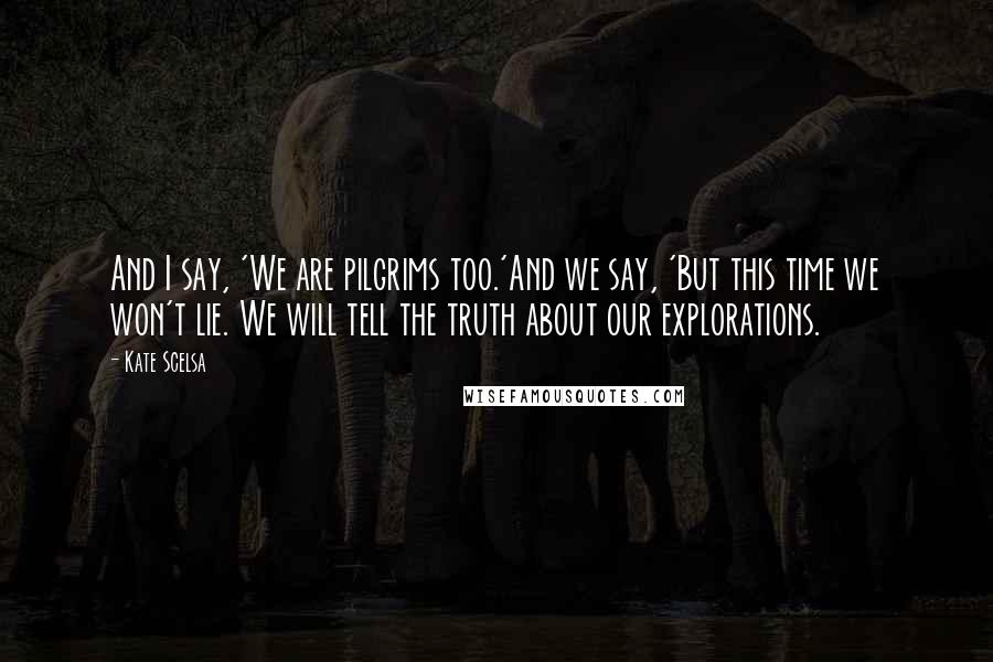 Kate Scelsa Quotes: And I say, 'We are pilgrims too.'And we say, 'But this time we won't lie. We will tell the truth about our explorations.