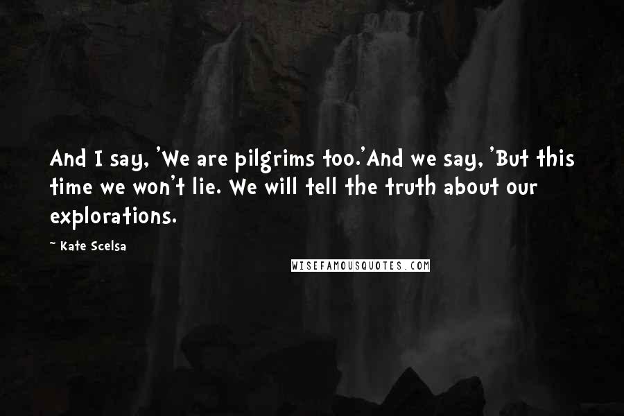Kate Scelsa Quotes: And I say, 'We are pilgrims too.'And we say, 'But this time we won't lie. We will tell the truth about our explorations.