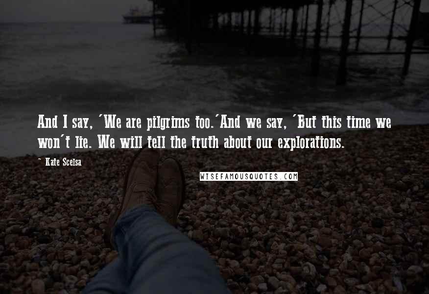 Kate Scelsa Quotes: And I say, 'We are pilgrims too.'And we say, 'But this time we won't lie. We will tell the truth about our explorations.
