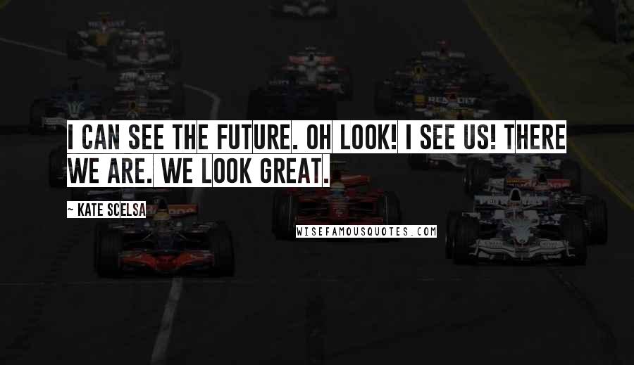 Kate Scelsa Quotes: I can see the future. Oh look! I see us! There we are. We look great.