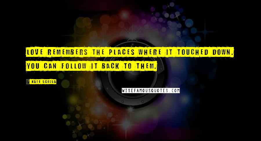 Kate Scelsa Quotes: Love remembers the places where it touched down. You can follow it back to them.