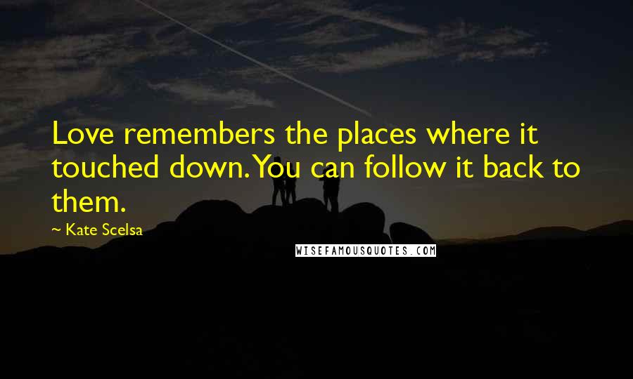 Kate Scelsa Quotes: Love remembers the places where it touched down. You can follow it back to them.