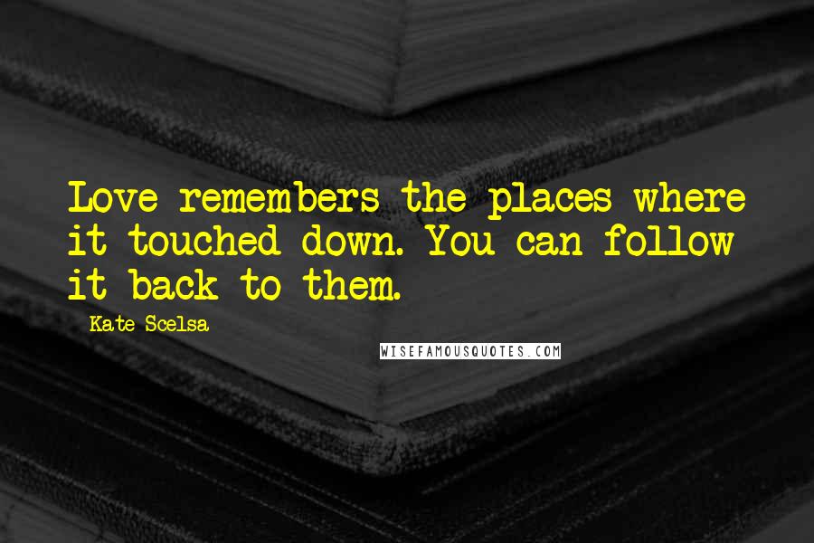 Kate Scelsa Quotes: Love remembers the places where it touched down. You can follow it back to them.