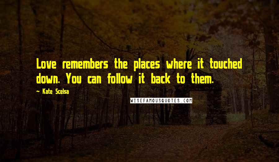 Kate Scelsa Quotes: Love remembers the places where it touched down. You can follow it back to them.