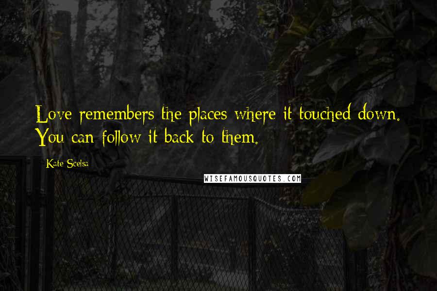Kate Scelsa Quotes: Love remembers the places where it touched down. You can follow it back to them.
