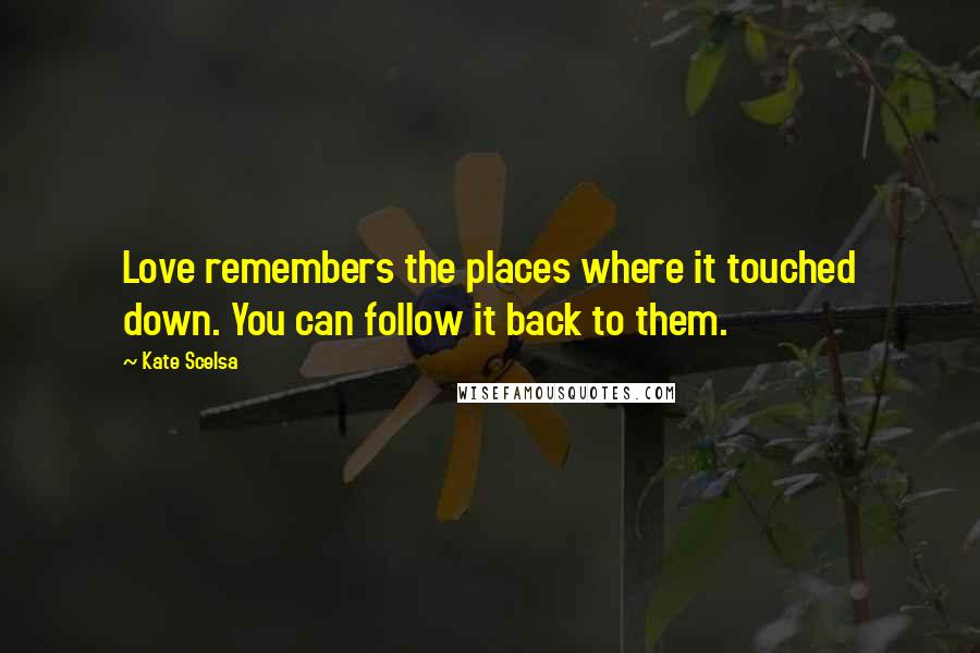 Kate Scelsa Quotes: Love remembers the places where it touched down. You can follow it back to them.