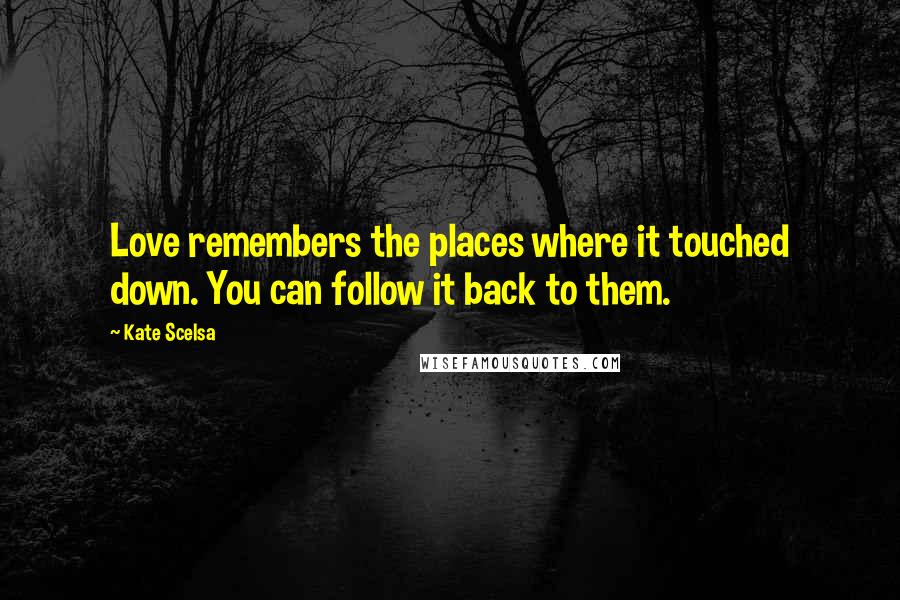 Kate Scelsa Quotes: Love remembers the places where it touched down. You can follow it back to them.