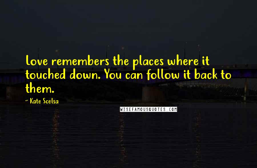 Kate Scelsa Quotes: Love remembers the places where it touched down. You can follow it back to them.