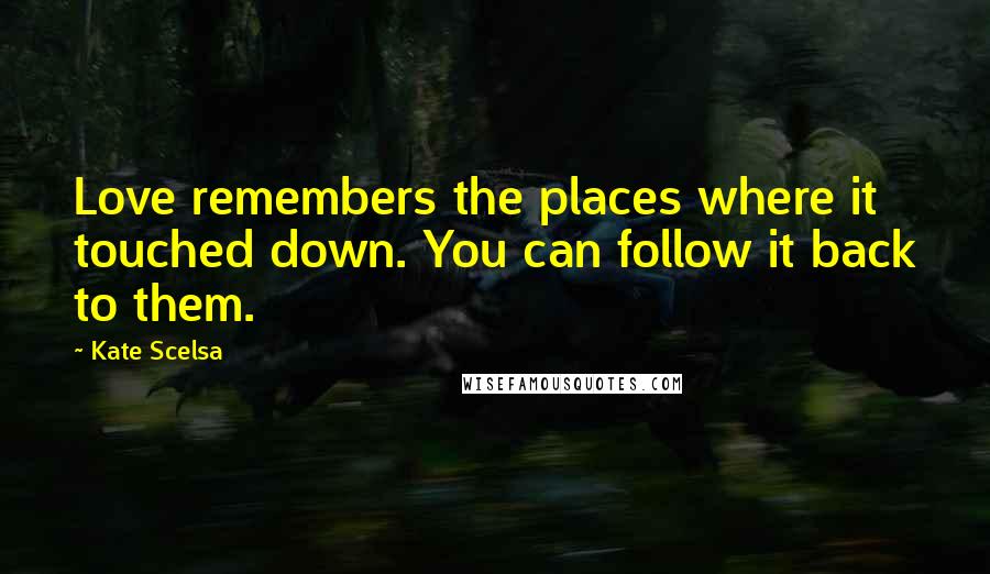 Kate Scelsa Quotes: Love remembers the places where it touched down. You can follow it back to them.
