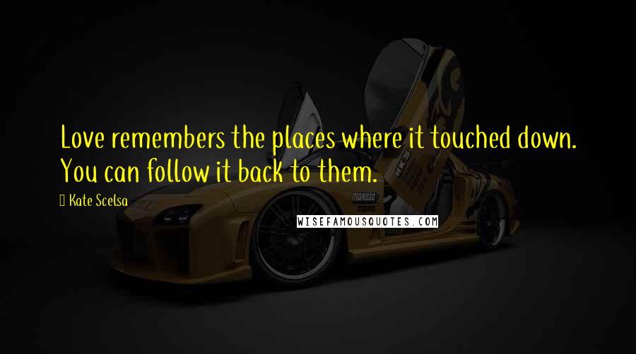 Kate Scelsa Quotes: Love remembers the places where it touched down. You can follow it back to them.