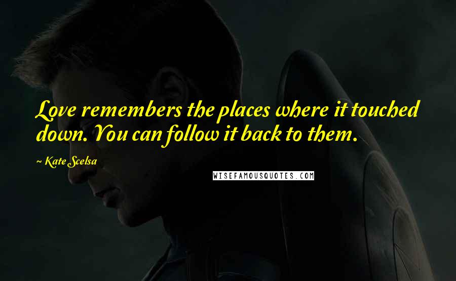 Kate Scelsa Quotes: Love remembers the places where it touched down. You can follow it back to them.