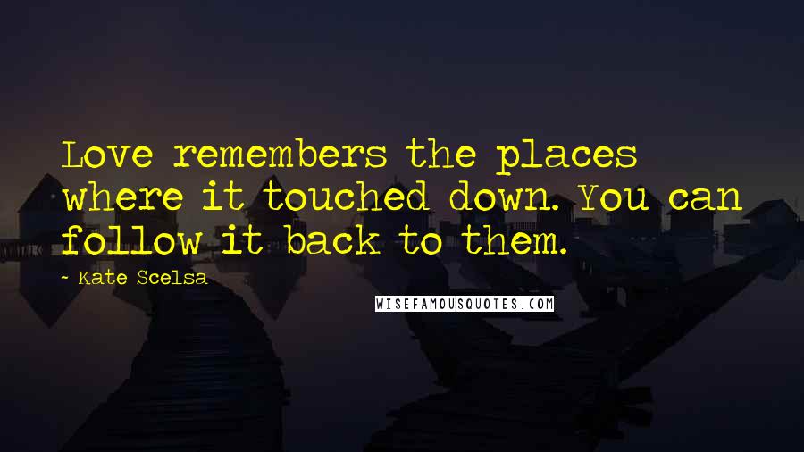 Kate Scelsa Quotes: Love remembers the places where it touched down. You can follow it back to them.