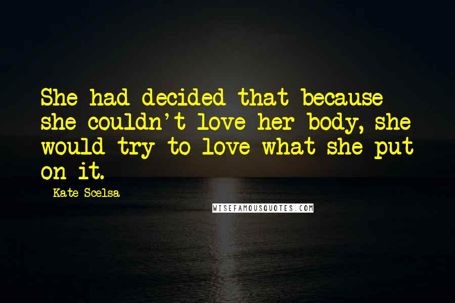 Kate Scelsa Quotes: She had decided that because she couldn't love her body, she would try to love what she put on it.