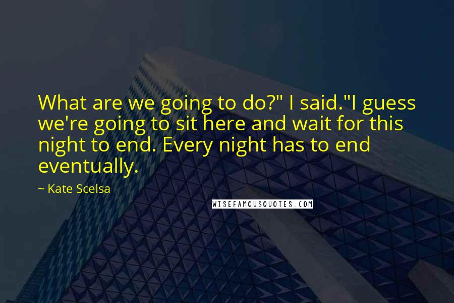 Kate Scelsa Quotes: What are we going to do?" I said."I guess we're going to sit here and wait for this night to end. Every night has to end eventually.