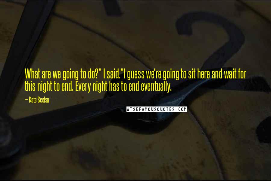 Kate Scelsa Quotes: What are we going to do?" I said."I guess we're going to sit here and wait for this night to end. Every night has to end eventually.