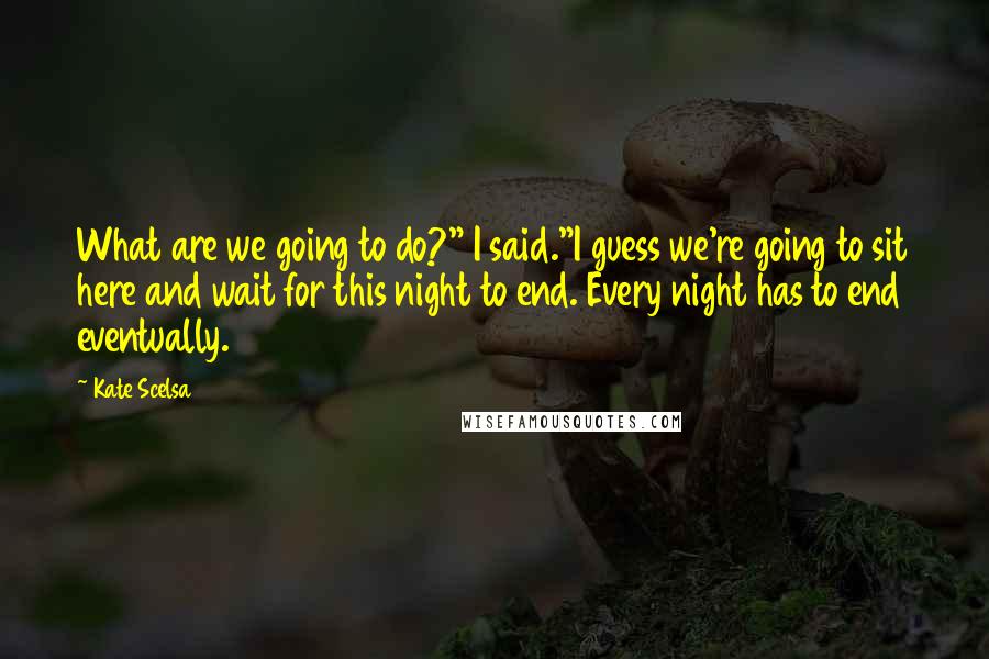 Kate Scelsa Quotes: What are we going to do?" I said."I guess we're going to sit here and wait for this night to end. Every night has to end eventually.