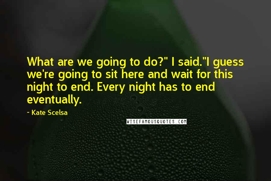 Kate Scelsa Quotes: What are we going to do?" I said."I guess we're going to sit here and wait for this night to end. Every night has to end eventually.