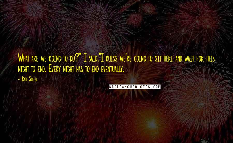 Kate Scelsa Quotes: What are we going to do?" I said."I guess we're going to sit here and wait for this night to end. Every night has to end eventually.