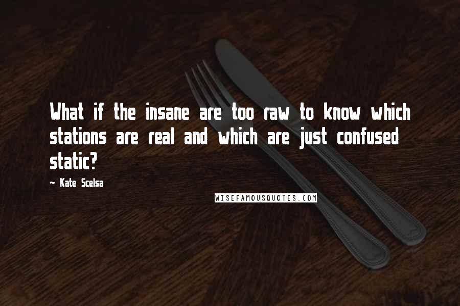 Kate Scelsa Quotes: What if the insane are too raw to know which stations are real and which are just confused static?