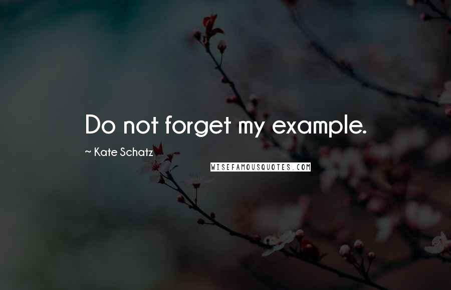 Kate Schatz Quotes: Do not forget my example.