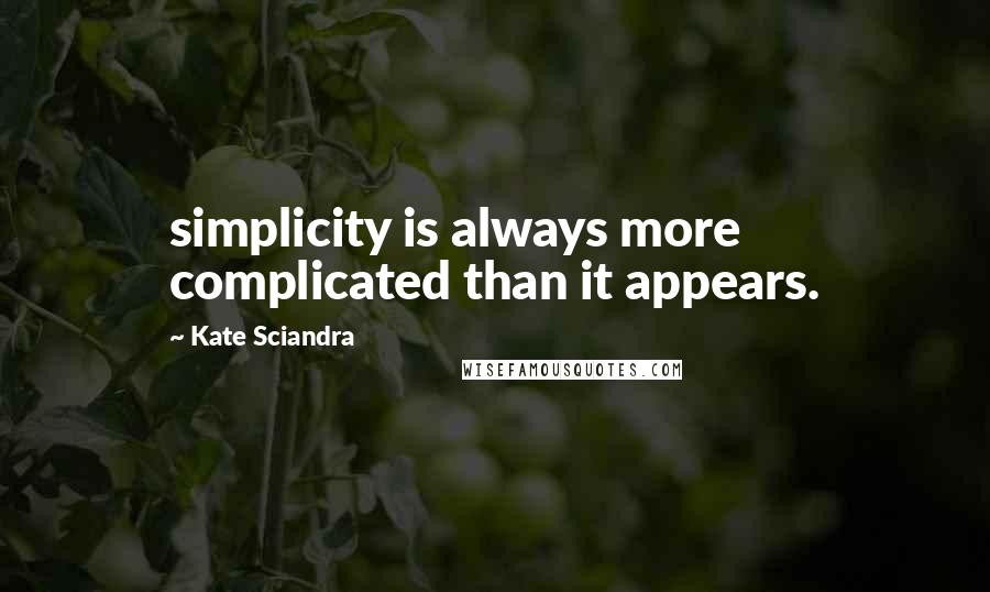 Kate Sciandra Quotes: simplicity is always more complicated than it appears.